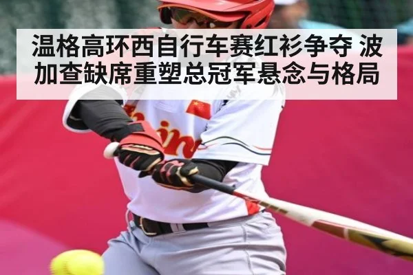 温格高环西自行车赛红衫争夺 波加查缺席重塑总冠军悬念与格局