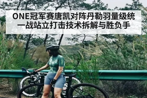 ONE冠军赛唐凯对阵丹勒羽量级统一战站立打击技术拆解与胜负手
