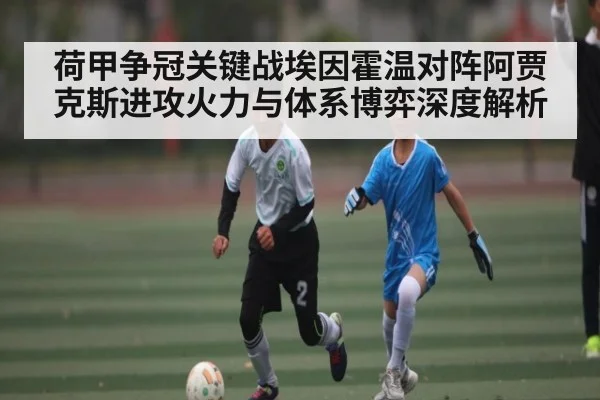 荷甲争冠关键战埃因霍温对阵阿贾克斯进攻火力与体系博弈深度解析