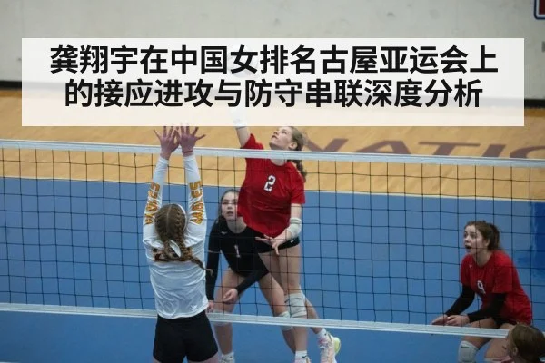 龚翔宇在中国女排名古屋亚运会上的接应进攻与防守串联深度分析（c7）