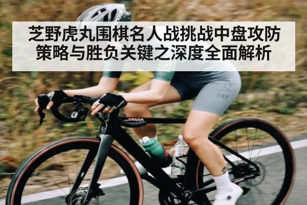 芝野虎丸围棋名人战挑战中盘攻防策略与胜负关键之深度全面解析 - c7