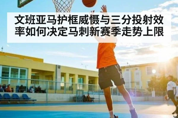 文班亚马护框威慑与三分投射效率如何决定马刺新赛季走势上限 - c7